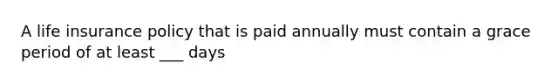 A life insurance policy that is paid annually must contain a grace period of at least ___ days