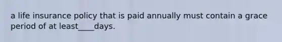 a life insurance policy that is paid annually must contain a grace period of at least____days.