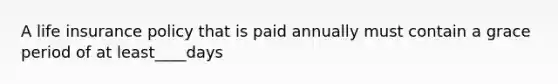 A life insurance policy that is paid annually must contain a grace period of at least____days