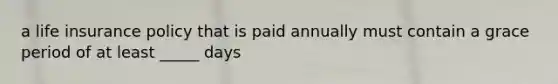 a life insurance policy that is paid annually must contain a grace period of at least _____ days
