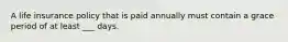 A life insurance policy that is paid annually must contain a grace period of at least ___ days.