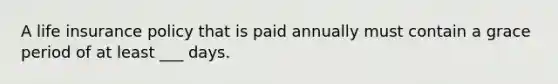 A life insurance policy that is paid annually must contain a grace period of at least ___ days.