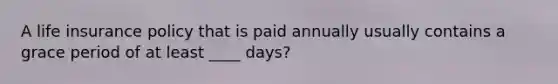 A life insurance policy that is paid annually usually contains a grace period of at least ____ days?