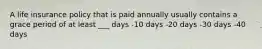 A life insurance policy that is paid annually usually contains a grace period of at least ___ days -10 days -20 days -30 days -40 days