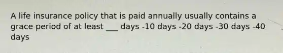 A life insurance policy that is paid annually usually contains a grace period of at least ___ days -10 days -20 days -30 days -40 days