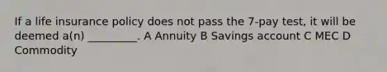 If a life insurance policy does not pass the 7-pay test, it will be deemed a(n) _________. A Annuity B Savings account C MEC D Commodity