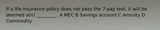 If a life insurance policy does not pass the 7-pay test, it will be deemed a(n) _________. A MEC B Savings account C Annuity D Commodity