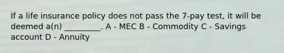 If a life insurance policy does not pass the 7-pay test, it will be deemed a(n) _________. A - MEC B - Commodity C - Savings account D - Annuity