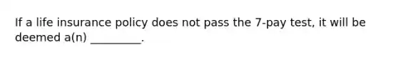 If a life insurance policy does not pass the 7-pay test, it will be deemed a(n) _________.