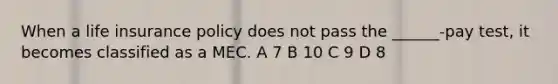 When a life insurance policy does not pass the ______-pay test, it becomes classified as a MEC. A 7 B 10 C 9 D 8