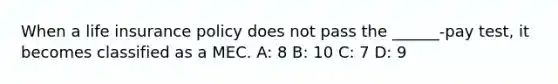 When a life insurance policy does not pass the ______-pay test, it becomes classified as a MEC. A: 8 B: 10 C: 7 D: 9