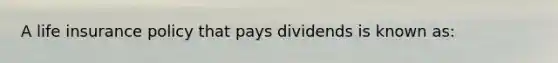 A life insurance policy that pays dividends is known as: