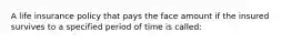 A life insurance policy that pays the face amount if the insured survives to a specified period of time is called: