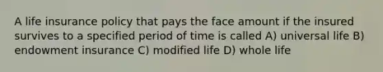 A life insurance policy that pays the face amount if the insured survives to a specified period of time is called A) universal life B) endowment insurance C) modified life D) whole life