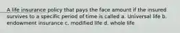 A life insurance policy that pays the face amount if the insured survives to a specific period of time is called a. Universal life b. endowment insurance c. modified life d. whole life