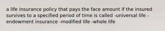 a life insurance policy that pays the face amount if the insured survives to a specified period of time is called -universal life -endowment insurance -modified life -whole life