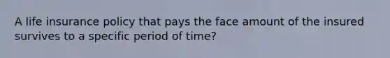 A <a href='https://www.questionai.com/knowledge/kwvuu0uLdT-life-insurance' class='anchor-knowledge'>life insurance</a> policy that pays the face amount of the insured survives to a specific period of time?