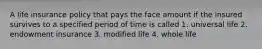 A life insurance policy that pays the face amount if the insured survives to a specified period of time is called 1. universal life 2. endowment insurance 3. modified life 4. whole life