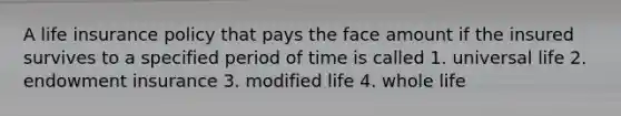 A life insurance policy that pays the face amount if the insured survives to a specified period of time is called 1. universal life 2. endowment insurance 3. modified life 4. whole life