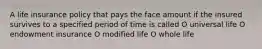 A life insurance policy that pays the face amount if the insured survives to a specified period of time is called O universal life O endowment insurance O modified life O whole life