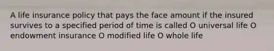 A life insurance policy that pays the face amount if the insured survives to a specified period of time is called O universal life O endowment insurance O modified life O whole life