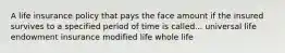 A life insurance policy that pays the face amount if the insured survives to a specified period of time is called... universal life endowment insurance modified life whole life