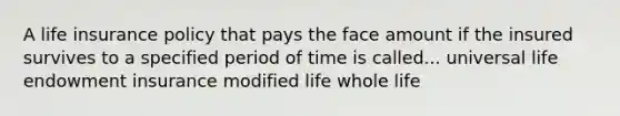 A life insurance policy that pays the face amount if the insured survives to a specified period of time is called... universal life endowment insurance modified life whole life