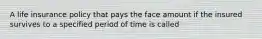 A life insurance policy that pays the face amount if the insured survives to a specified period of time is called