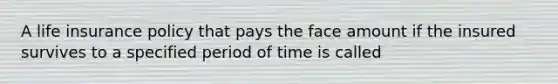 A life insurance policy that pays the face amount if the insured survives to a specified period of time is called