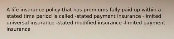 A life insurance policy that has premiums fully paid up within a stated time period is called -stated payment insurance -limited universal insurance -stated modified insurance -limited payment insurance