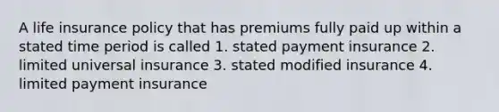 A life insurance policy that has premiums fully paid up within a stated time period is called 1. stated payment insurance 2. limited universal insurance 3. stated modified insurance 4. limited payment insurance