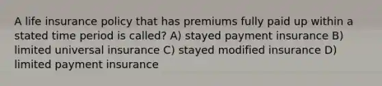 A life insurance policy that has premiums fully paid up within a stated time period is called? A) stayed payment insurance B) limited universal insurance C) stayed modified insurance D) limited payment insurance