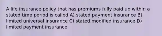 A life insurance policy that has premiums fully paid up within a stated time period is called A) stated payment insurance B) limited universal insurance C) stated modified insurance D) limited payment insurance