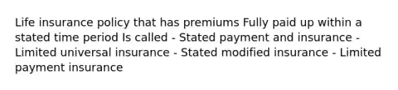 Life insurance policy that has premiums Fully paid up within a stated time period Is called - Stated payment and insurance - Limited universal insurance - Stated modified insurance - Limited payment insurance