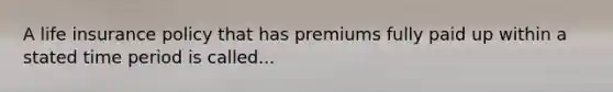 A life insurance policy that has premiums fully paid up within a stated time period is called...