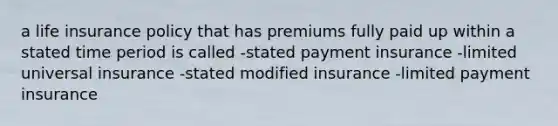 a life insurance policy that has premiums fully paid up within a stated time period is called -stated payment insurance -limited universal insurance -stated modified insurance -limited payment insurance