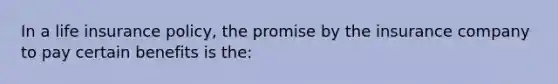 In a life insurance policy, the promise by the insurance company to pay certain benefits is the: