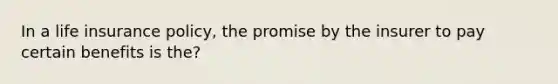 In a life insurance policy, the promise by the insurer to pay certain benefits is the?