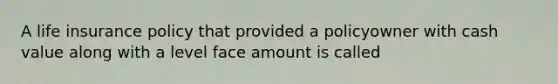 A life insurance policy that provided a policyowner with cash value along with a level face amount is called