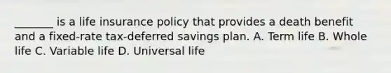 _______ is a life insurance policy that provides a death benefit and a fixed-rate tax-deferred savings plan. A. Term life B. Whole life C. Variable life D. Universal life