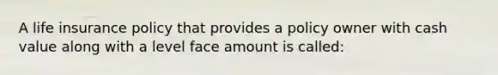 A life insurance policy that provides a policy owner with cash value along with a level face amount is called: