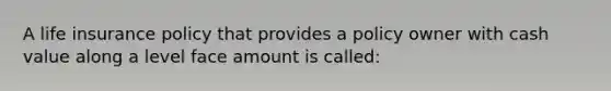 A life insurance policy that provides a policy owner with cash value along a level face amount is called: