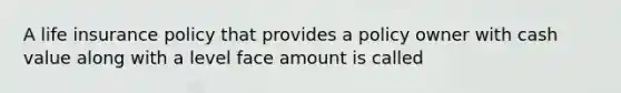 A life insurance policy that provides a policy owner with cash value along with a level face amount is called