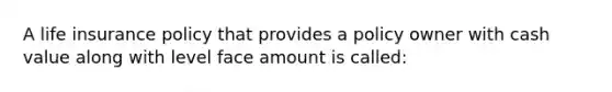 A life insurance policy that provides a policy owner with cash value along with level face amount is called: