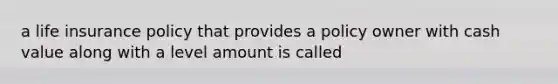 a life insurance policy that provides a policy owner with cash value along with a level amount is called