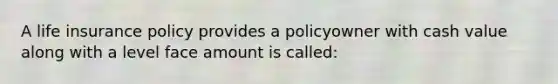 A life insurance policy provides a policyowner with cash value along with a level face amount is called: