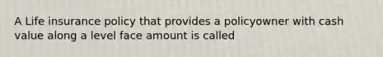 A Life insurance policy that provides a policyowner with cash value along a level face amount is called