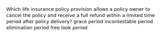 Which life insurance policy provision allows a policy owner to cancel the policy and receive a full refund within a limited time period after policy delivery? grace period incontestable period elimination period free look period