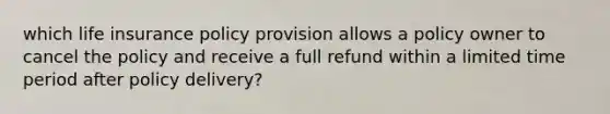 which life insurance policy provision allows a policy owner to cancel the policy and receive a full refund within a limited time period after policy delivery?