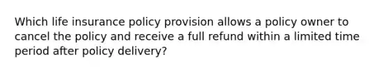 Which life insurance policy provision allows a policy owner to cancel the policy and receive a full refund within a limited time period after policy delivery?